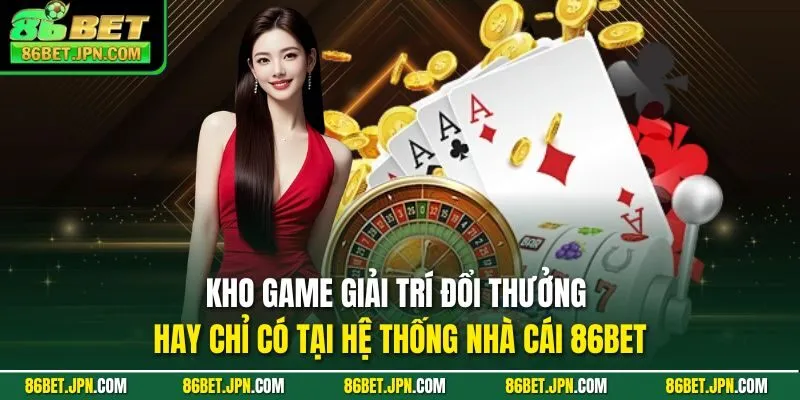 Kho game giải trí đổi thưởng hay chỉ có tại hệ thống nhà cái 86BET